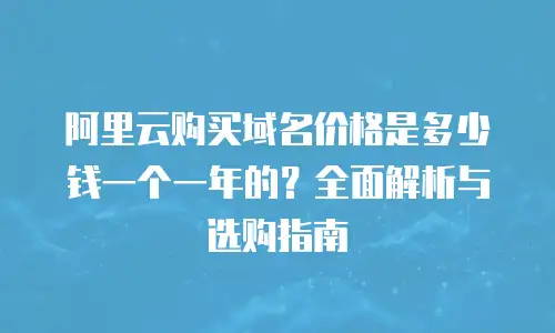 阿里云购买域名价格是多少钱一个一年的？全面解析与选购指南