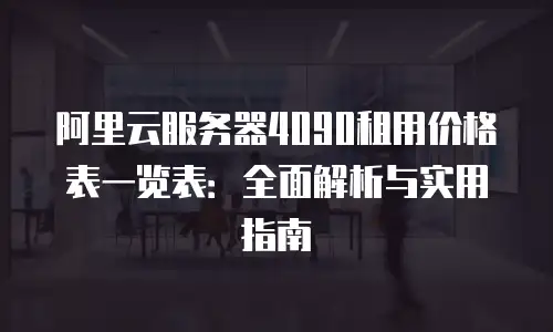 阿里云服务器4090租用价格表一览表：全面解析与实用指南