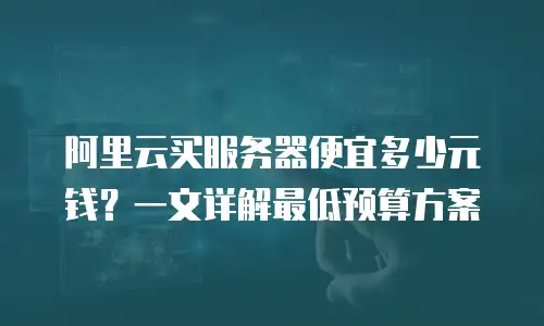 阿里云买服务器便宜多少元钱？一文详解最低预算方案