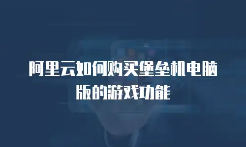 阿里云如何购买堡垒机电脑版的游戏功能