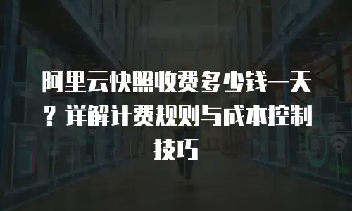阿里云快照收费多少钱一天？详解计费规则与成本控制技巧
