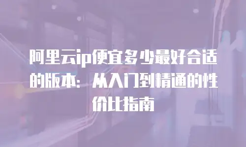 阿里云ip便宜多少最好合适的版本：从入门到精通的性价比指南