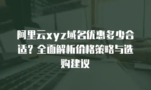阿里云xyz域名优惠多少合适？全面解析价格策略与选购建议