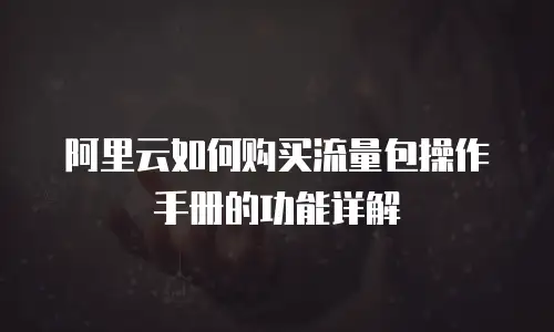 阿里云如何购买流量包操作手册的功能详解