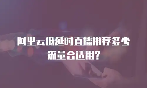 阿里云低延时直播推荐多少流量合适用？