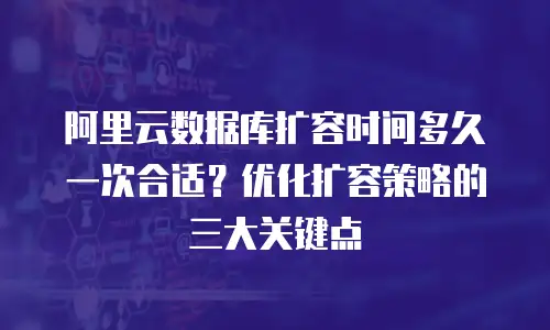 阿里云数据库扩容时间多久一次合适？优化扩容策略的三大关键点