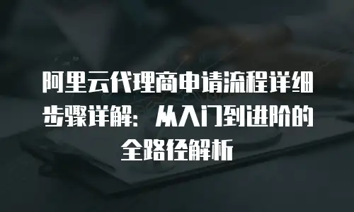 阿里云代理商申请流程详细步骤详解：从入门到进阶的全路径解析