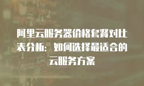 阿里云服务器价格套餐对比表分析：如何选择最适合的云服务方案