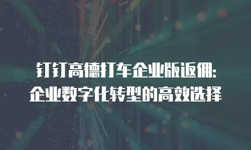 钉钉高德打车企业版返佣：企业数字化转型的高效选择
