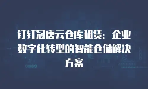 钉钉冠唐云仓库租赁：企业数字化转型的智能仓储解决方案