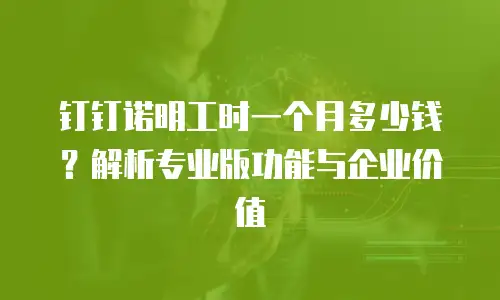钉钉诺明工时一个月多少钱？解析专业版功能与企业价值