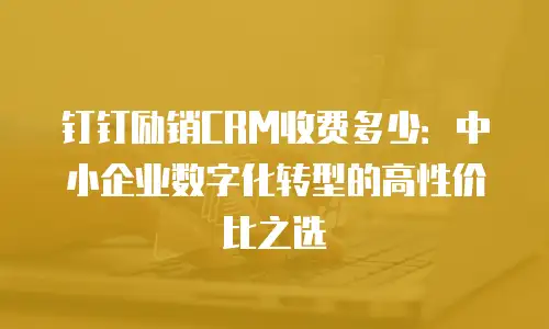 钉钉励销CRM收费多少：中小企业数字化转型的高性价比之选