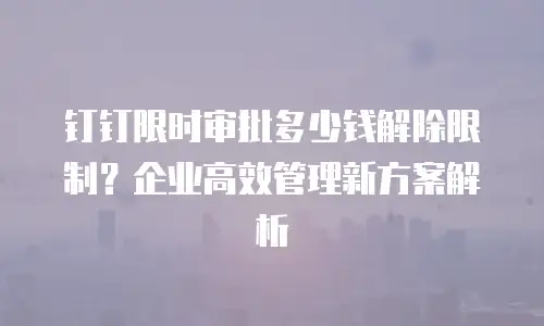 钉钉限时审批多少钱解除限制？企业高效管理新方案解析