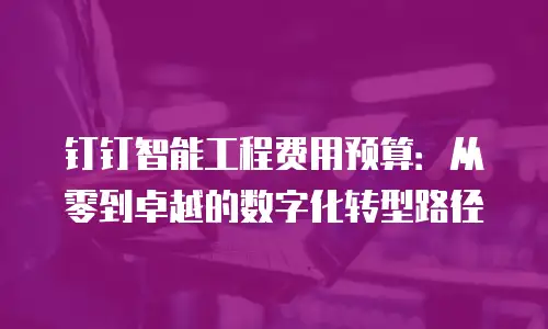 钉钉智能工程费用预算：从零到卓越的数字化转型路径