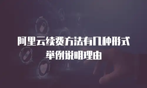 阿里云续费方法有几种形式举例说明理由