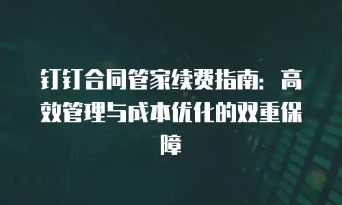 钉钉合同管家续费指南：高效管理与成本优化的双重保障