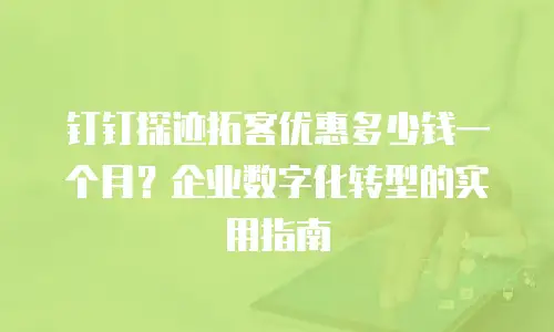 钉钉探迹拓客优惠多少钱一个月？企业数字化转型的实用指南