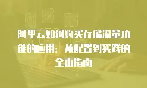 阿里云如何购买存储流量功能的应用：从配置到实践的全面指南