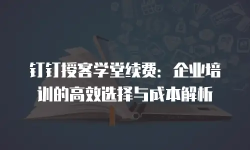 钉钉授客学堂续费：企业培训的高效选择与成本解析