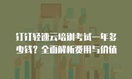 钉钉轻速云培训考试一年多少钱？全面解析费用与价值