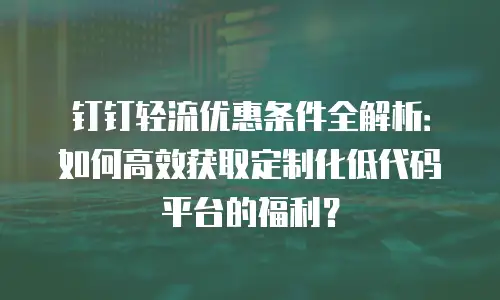 钉钉轻流优惠条件全解析：如何高效获取定制化低代码平台的福利？