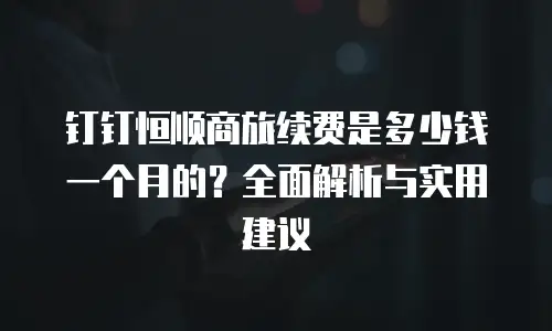 钉钉恒顺商旅续费是多少钱一个月的？全面解析与实用建议
