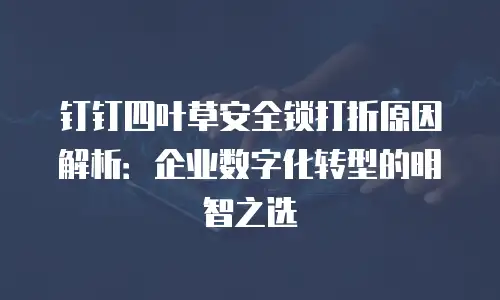 钉钉四叶草安全锁打折原因解析：企业数字化转型的明智之选