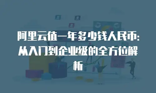 阿里云值一年多少钱人民币：从入门到企业级的全方位解析