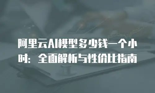 阿里云AI模型多少钱一个小时：全面解析与性价比指南
