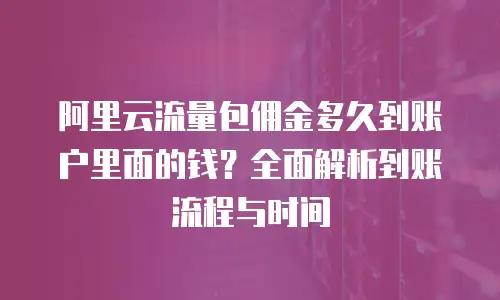 阿里云流量包佣金多久到账户里面的钱？全面解析到账流程与时间