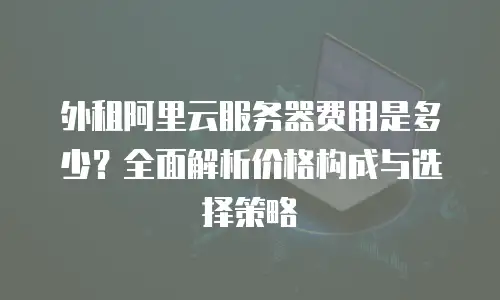 外租阿里云服务器费用是多少？全面解析价格构成与选择策略