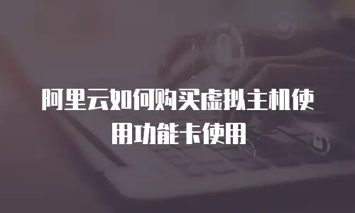 阿里云如何购买虚拟主机使用功能卡使用