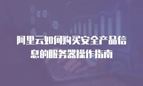 阿里云如何购买安全产品信息的服务器操作指南