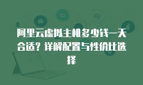 阿里云虚拟主机多少钱一天合适？详解配置与性价比选择