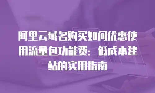 阿里云域名购买如何优惠使用流量包功能费：低成本建站的实用指南