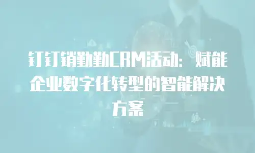 钉钉销勤勤CRM活动：赋能企业数字化转型的智能解决方案
