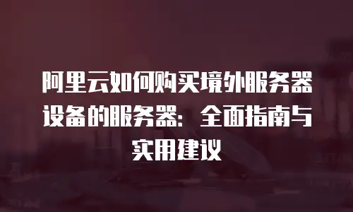 阿里云如何购买境外服务器设备的服务器：全面指南与实用建议