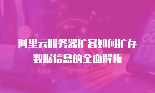 阿里云服务器扩容如何扩存数据信息的全面解析