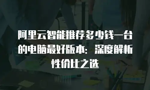 阿里云智能推荐多少钱一台的电脑最好版本：深度解析性价比之选