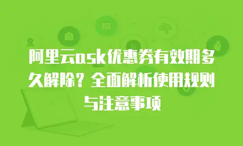 阿里云ask优惠券有效期多久解除？全面解析使用规则与注意事项