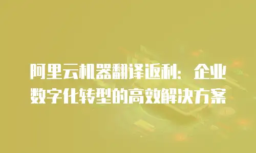 阿里云机器翻译返利：企业数字化转型的高效解决方案