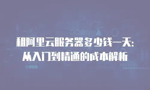 租阿里云服务器多少钱一天：从入门到精通的成本解析