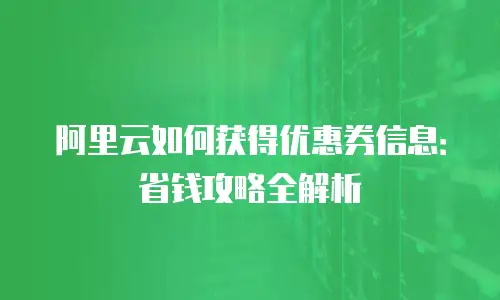 阿里云如何获得优惠券信息：省钱攻略全解析