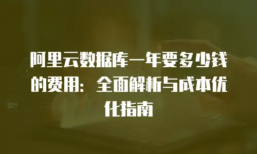 阿里云数据库一年要多少钱的费用：全面解析与成本优化指南