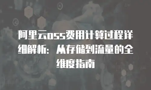 阿里云oss费用计算过程详细解析：从存储到流量的全维度指南