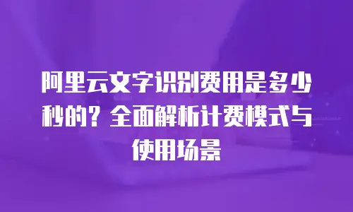 阿里云文字识别费用是多少秒的？全面解析计费模式与使用场景