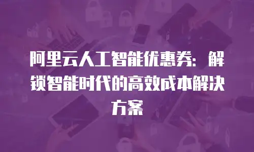 阿里云人工智能优惠券：解锁智能时代的高效成本解决方案