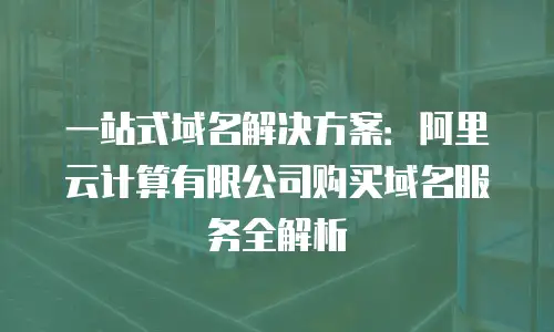 一站式域名解决方案：阿里云计算有限公司购买域名服务全解析