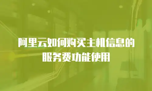阿里云如何购买主机信息的服务费功能使用