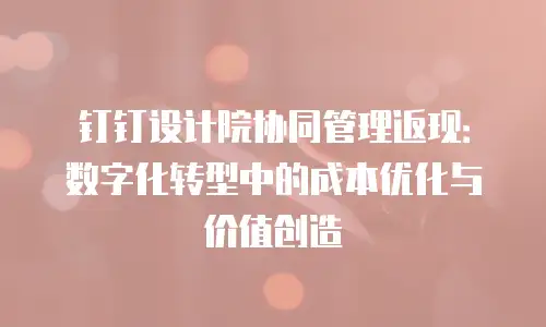 钉钉设计院协同管理返现：数字化转型中的成本优化与价值创造